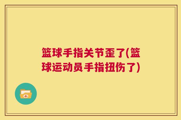 篮球手指关节歪了(篮球运动员手指扭伤了)
