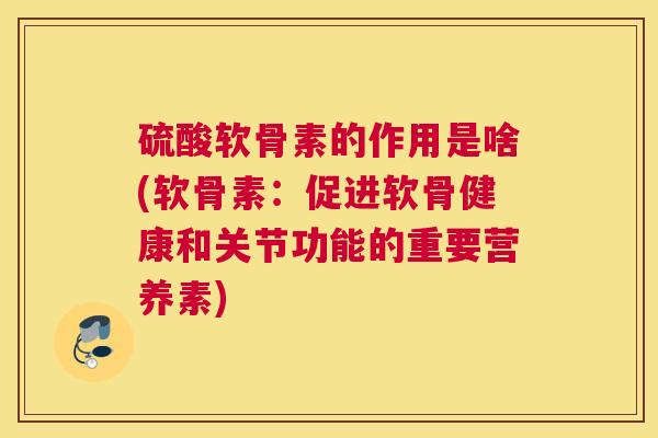 硫酸软骨素的作用是啥(软骨素：促进软骨健康和关节功能的重要营养素)