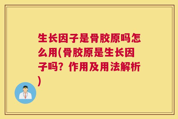 生长因子是骨胶原吗怎么用(骨胶原是生长因子吗?作用及用法解析) 生长因子是骨胶原吗怎么用(骨胶原是生长因子吗?作用及用法解析)