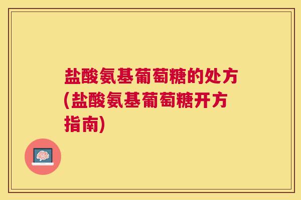 盐酸氨基葡萄糖的处方(盐酸氨基葡萄糖开方指南) 盐酸氨基葡萄糖的处方(盐酸氨基葡萄糖开方指南)