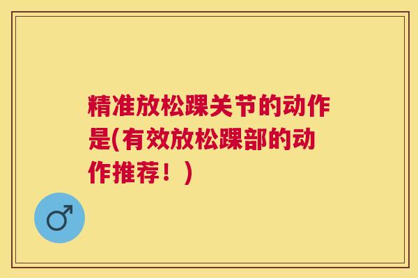 精准放松踝关节的动作是(有效放松踝部的动作推荐！)