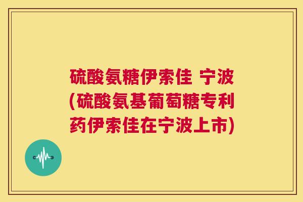 硫酸氨糖伊索佳 宁波(硫酸氨基葡萄糖专利药伊索佳在宁波上市)