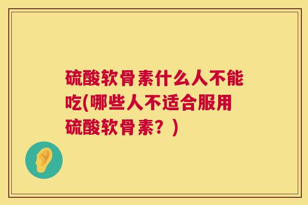 硫酸软骨素什么人不能吃(哪些人不适合服用硫酸软骨素?) 硫酸软骨素什么人不能吃(哪些人不适合服用硫酸软骨素?)