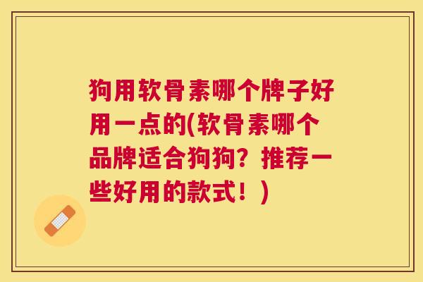 狗用软骨素哪个牌子好用一点的(软骨素哪个品牌适合狗狗?推荐一些好用的款式!)