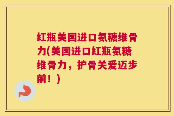 红瓶美国进口氨糖维骨力(美国进口红瓶氨糖维骨力,护骨关爱迈步前!)