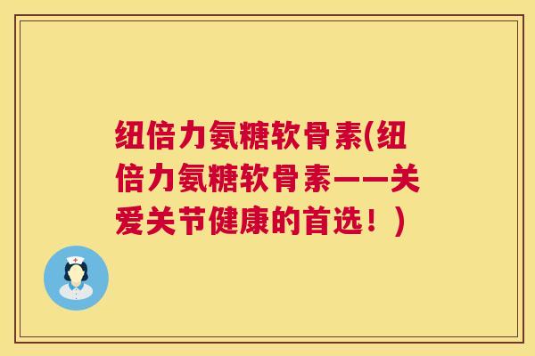 纽倍力氨糖软骨素(纽倍力氨糖软骨素——关爱关节健康的首选!)