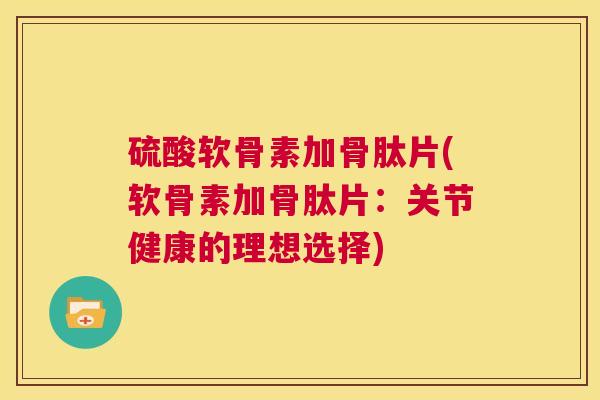硫酸软骨素加骨肽片(软骨素加骨肽片：关节健康的理想选择)