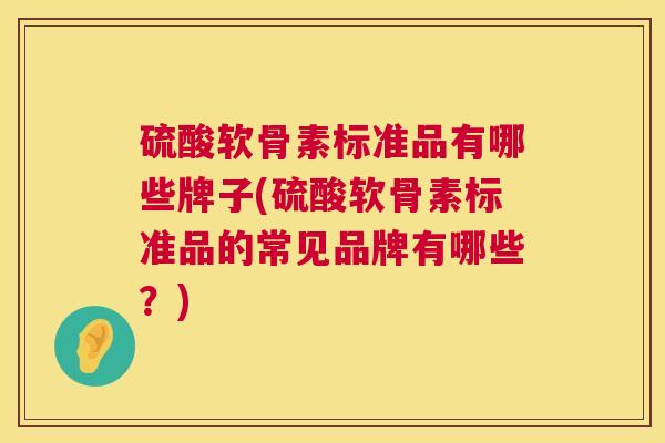 硫酸软骨素标准品有哪些牌子(硫酸软骨素标准品的常见品牌有哪些?) 硫酸软骨素标准品有哪些牌子(硫酸软骨素标准品的常见品牌有哪些?)