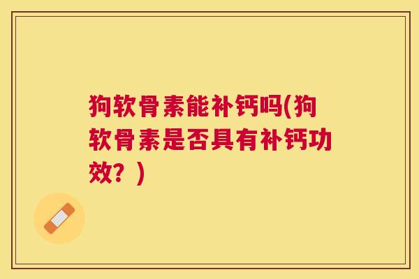 狗软骨素能补钙吗(狗软骨素是否具有补钙功效？)