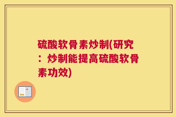 硫酸软骨素炒制(研究：炒制能提高硫酸软骨素功效)