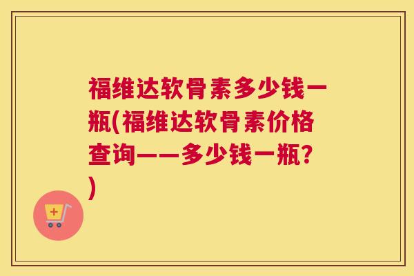 福维达软骨素多少钱一瓶(福维达软骨素价格查询——多少钱一瓶?) 福维达软骨素多少钱一瓶(福维达软骨素价格查询——多少钱一瓶?)