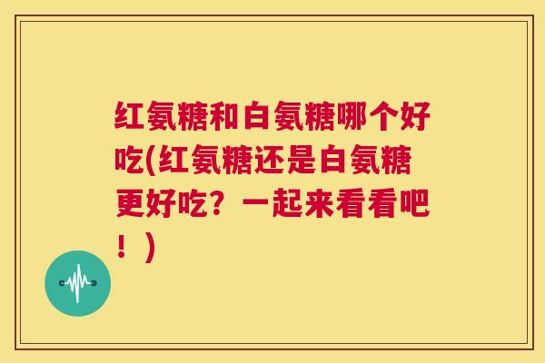 红氨糖和白氨糖哪个好吃(红氨糖还是白氨糖更好吃?一起来看看吧!)