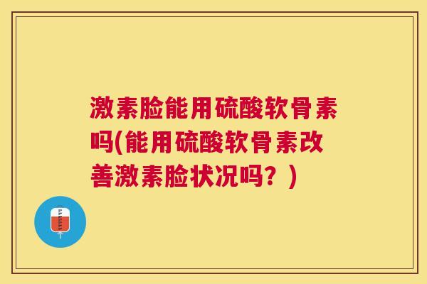 激素脸能用硫酸软骨素吗(能用硫酸软骨素改善激素脸状况吗？)