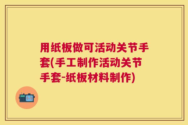 用纸板做可活动关节手套(手工制作活动关节手套-纸板材料制作)