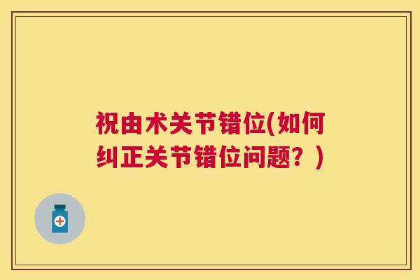 祝由术关节错位(如何纠正关节错位问题？)