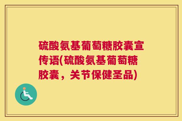 硫酸氨基葡萄糖胶囊宣传语(硫酸氨基葡萄糖胶囊,关节保健圣品)