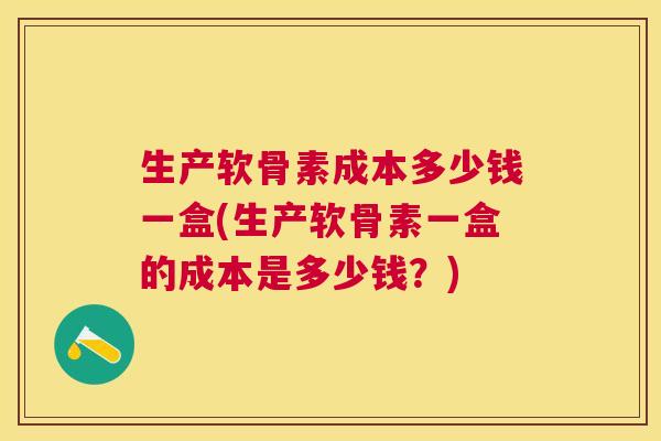 生产软骨素成本多少钱一盒(生产软骨素一盒的成本是多少钱?)