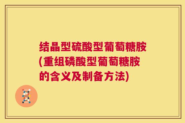 结晶型硫酸型葡萄糖胺(重组磷酸型葡萄糖胺的含义及制备方法)