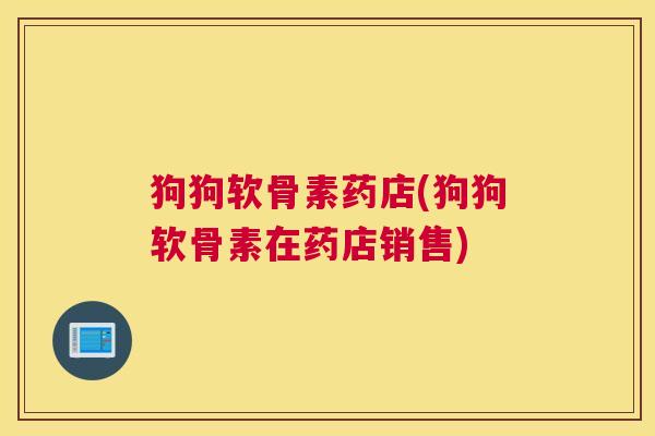 狗狗软骨素药店(狗狗软骨素在药店销售)