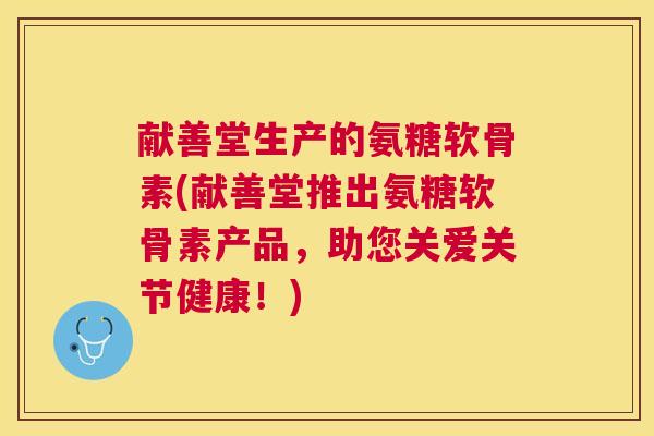 献善堂生产的氨糖软骨素(献善堂推出氨糖软骨素产品,助您关爱关节健康!)