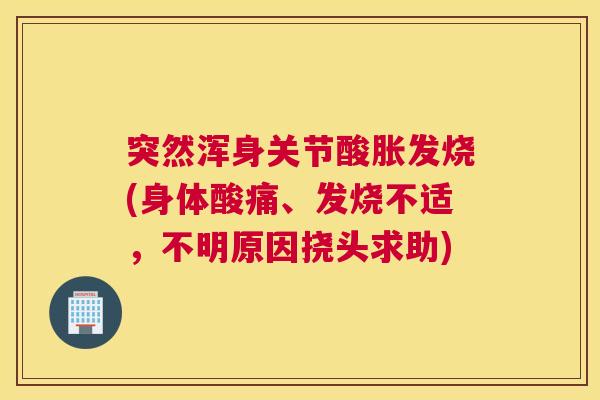 突然浑身关节酸胀发烧(身体酸痛、发烧不适,不明原因挠头求助)