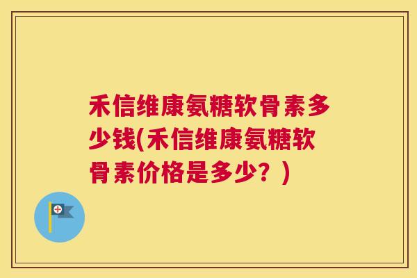 禾信维康氨糖软骨素多少钱(禾信维康氨糖软骨素价格是多少?)