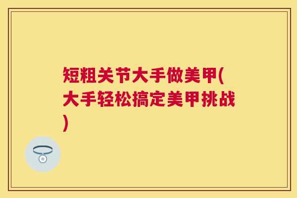 短粗关节大手做美甲(大手轻松搞定美甲挑战)