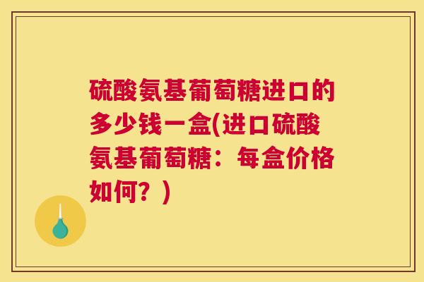 硫酸氨基葡萄糖进口的多少钱一盒(进口硫酸氨基葡萄糖:每盒价格如何?)