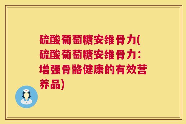 硫酸葡萄糖安维骨力(硫酸葡萄糖安维骨力：增强骨骼健康的有效营养品)