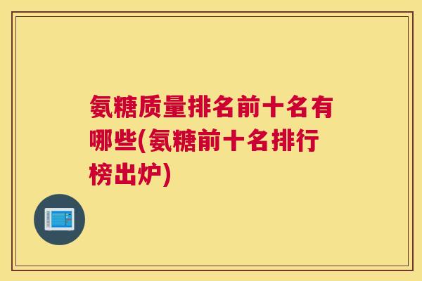 氨糖质量排名前十名有哪些(氨糖前十名排行榜出炉)