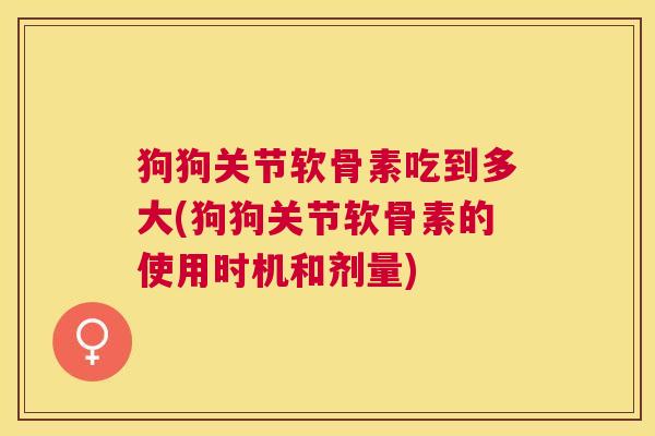 狗狗关节软骨素吃到多大(狗狗关节软骨素的使用时机和剂量)