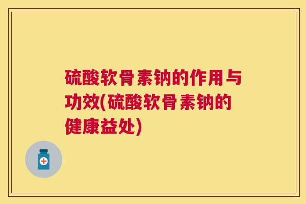 硫酸软骨素钠的作用与功效(硫酸软骨素钠的健康益处)