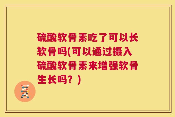 硫酸软骨素吃了可以长软骨吗(可以通过摄入硫酸软骨素来增强软骨生长吗？)