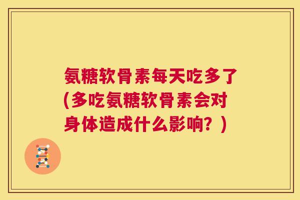 氨糖软骨素每天吃多了(多吃氨糖软骨素会对身体造成什么影响？)