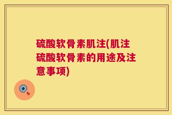 硫酸软骨素肌注(肌注硫酸软骨素的用途及注意事项)