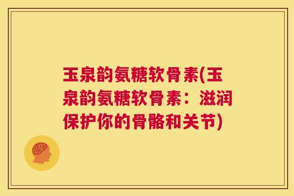 玉泉韵氨糖软骨素(玉泉韵氨糖软骨素：滋润保护你的骨骼和关节)