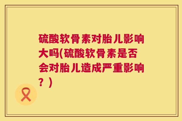 硫酸软骨素对胎儿影响大吗(硫酸软骨素是否会对胎儿造成严重影响？)