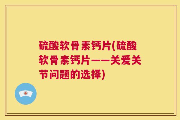 硫酸软骨素钙片(硫酸软骨素钙片——关爱关节问题的选择)