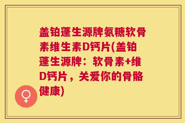 盖铂蓬生源牌氨糖软骨素维生素D钙片(盖铂蓬生源牌:软骨素+维D钙片,关爱你的骨骼健康)