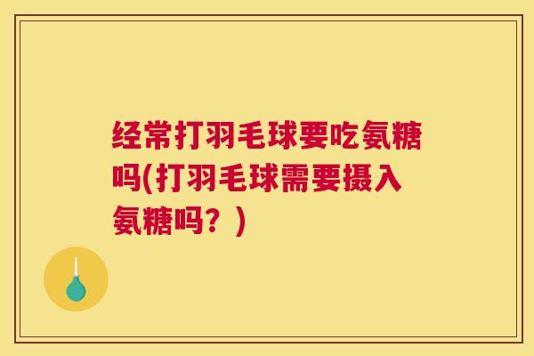 经常打羽毛球要吃氨糖吗(打羽毛球需要摄入氨糖吗?) 经常打羽毛球要吃氨糖吗(打羽毛球需要摄入氨糖吗?)