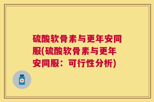 硫酸软骨素与更年安同服(硫酸软骨素与更年安同服:可行性分析)