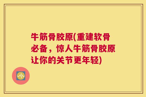 牛筋骨胶原(重建软骨必备,惊人牛筋骨胶原让你的关节更年轻) 牛筋骨胶原(重建软骨必备,惊人牛筋骨胶原让你的关节更年轻)
