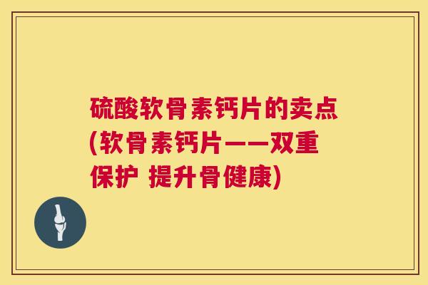 硫酸软骨素钙片的卖点(软骨素钙片——双重保护 提升骨健康) 硫酸软骨素钙片的卖点(软骨素钙片——双重保护 提升骨健康)