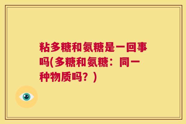 粘多糖和氨糖是一回事吗(多糖和氨糖:同一种物质吗?)