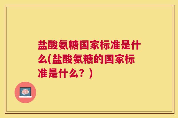 盐酸氨糖国家标准是什么(盐酸氨糖的国家标准是什么?)