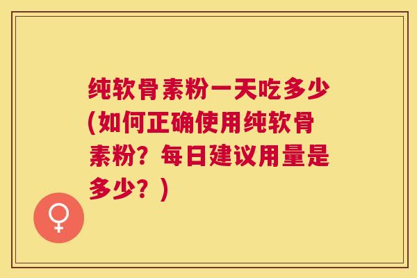 纯软骨素粉一天吃多少(如何正确使用纯软骨素粉?每日建议用量是多少?)