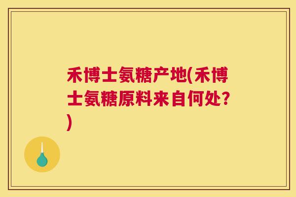 禾博士氨糖产地(禾博士氨糖原料来自何处？)