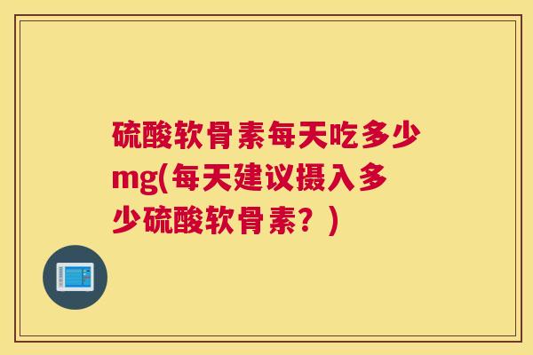 硫酸软骨素每天吃多少mg(每天建议摄入多少硫酸软骨素?)