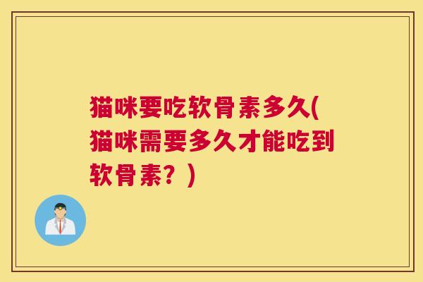 猫咪要吃软骨素多久(猫咪需要多久才能吃到软骨素？)