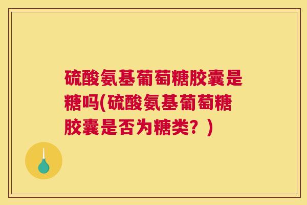硫酸氨基葡萄糖胶囊是糖吗(硫酸氨基葡萄糖胶囊是否为糖类?) 硫酸氨基葡萄糖胶囊是糖吗(硫酸氨基葡萄糖胶囊是否为糖类?)